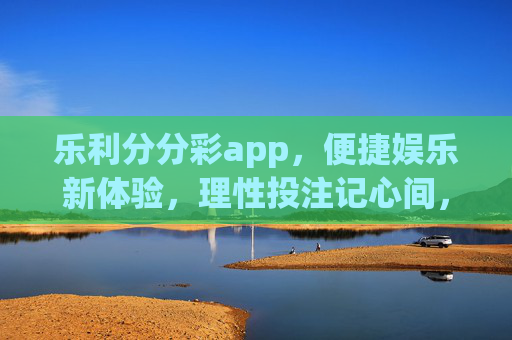 乐利分分彩app，便捷娱乐新体验，理性投注记心间，乐利分分彩app，便捷娱乐新体验，理性投注记心间