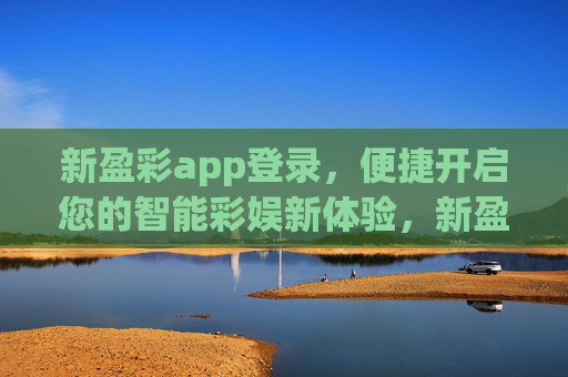 新盈彩app登录，便捷开启您的智能彩娱新体验，新盈彩登录，便捷开启智能彩娱新体验