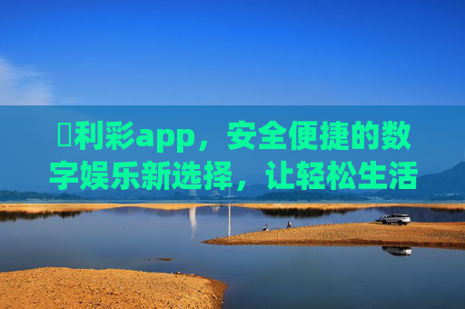 萬利彩app，安全便捷的数字娱乐新选择，让轻松生活触手可及，萬利彩app，安全便捷的数字娱乐新选择，轻松生活触手可及