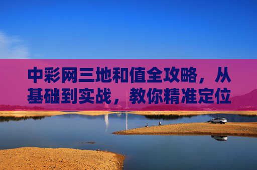 中彩网三地和值全攻略，从基础到实战，教你精准定位号码，中彩网三地和值全攻略，从基础到实战精准定位号码