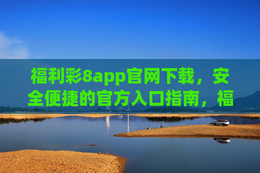 福利彩8app官网下载，安全便捷的官方入口指南，福利彩8app官网下载，安全便捷的官方入口指南