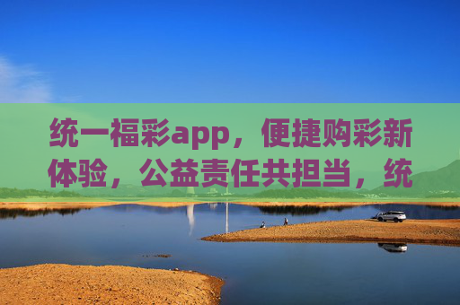 统一福彩app，便捷购彩新体验，公益责任共担当，统一福彩app，便捷购彩新体验，公益责任共担当