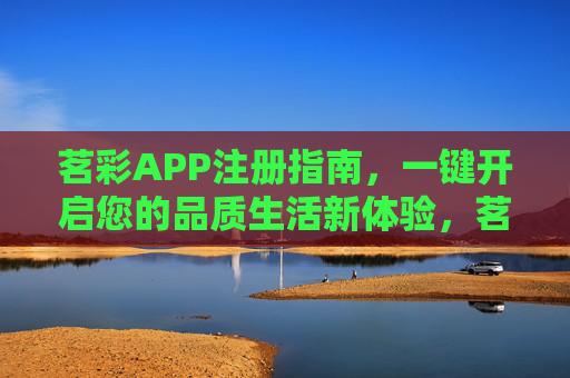 茗彩APP注册指南，一键开启您的品质生活新体验，茗彩APP注册指南，一键开启品质生活新体验