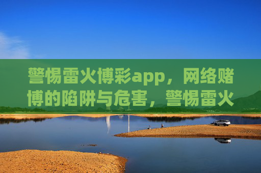 警惕雷火博彩app，网络赌博的陷阱与危害，警惕雷火博彩app，网络赌博的陷阱与危害
