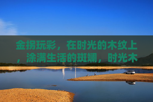 金拐玩彩，在时光的木纹上，涂满生活的斑斓，时光木纹绘生活斑斓