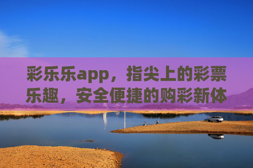 彩乐乐app，指尖上的彩票乐趣，安全便捷的购彩新体验，彩乐乐app，指尖彩票乐趣，安全便捷购彩新体验