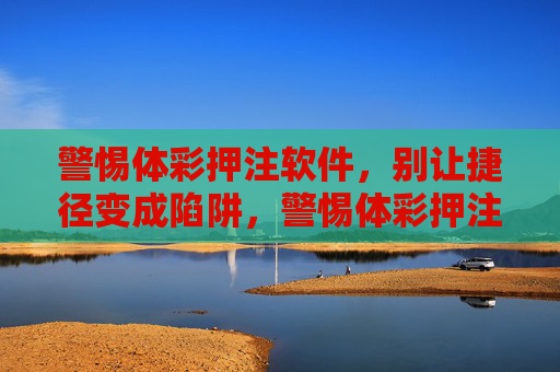 警惕体彩押注软件，别让捷径变成陷阱，警惕体彩押注软件，别让捷径成陷阱
