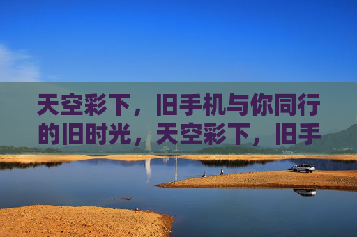 天空彩下,旧手机与你同行的旧时光,天空彩下,旧手机与旧时光同行 天空彩下,旧手机与你同行的旧时光,天空彩下,旧手机与旧时光同行