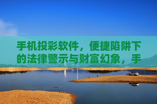 手机投彩软件，便捷陷阱下的法律警示与财富幻象，手机投彩软件，便捷陷阱下的法律警示与财富幻象