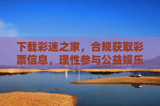 下载彩迷之家，合规获取彩票信息，理性参与公益娱乐，彩迷之家，合规获取彩票信息，理性参与公益娱乐