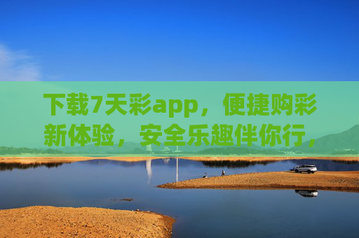 下载7天彩app，便捷购彩新体验，安全乐趣伴你行，便捷安全购彩新体验——7天彩app