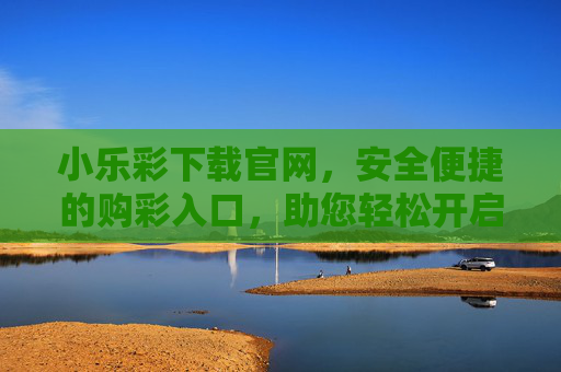小乐彩下载官网，安全便捷的购彩入口，助您轻松开启幸运之旅