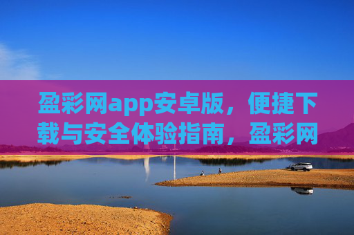 盈彩网app安卓版，便捷下载与安全体验指南，盈彩网app安卓版，便捷下载与安全体验指南