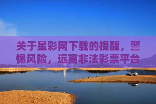 关于星彩网下载的提醒，警惕风险，远离非法彩票平台，星彩网下载风险提醒，远离非法平台