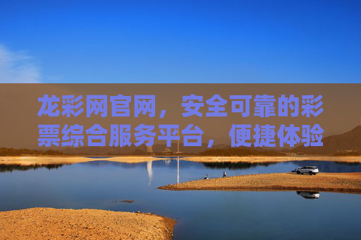 龙彩网官网，安全可靠的彩票综合服务平台，便捷体验助力理性购彩，龙彩网官网，安全可靠的彩票综合服务平台，便捷助力理性购彩