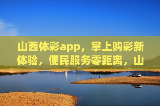 山西体彩app，掌上购彩新体验，便民服务零距离，山西体彩app，掌上购彩新体验，便民服务零距离