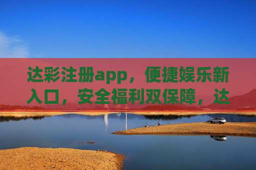达彩注册app,便捷娱乐新入口,安全福利双保障,达彩APP,便捷娱乐新入口,安全福利双保障 达彩注册app,便捷娱乐新入口,安全福利双保障,达彩APP,便捷娱乐新入口,安全福利双保障