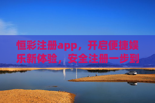 恒彩注册app，开启便捷娱乐新体验，安全注册一步到位，恒彩APP注册，便捷安全开启娱乐新体验