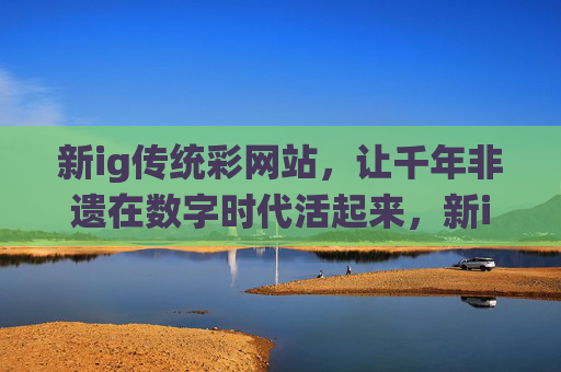 新ig传统彩网站，让千年非遗在数字时代活起来，新ig传统彩网站，千年非遗的数字新生