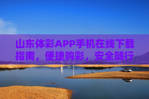 山东体彩APP手机在线下载指南，便捷购彩，安全随行，山东体彩APP手机下载指南，便捷购彩安全随行