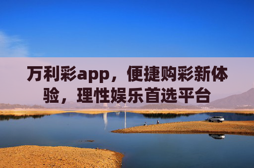 万利彩app，便捷购彩新体验，理性娱乐首选平台