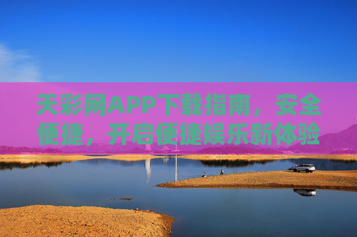 天彩网APP下载指南，安全便捷，开启便捷娱乐新体验
