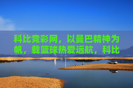 科比竞彩网，以曼巴精神为帆，载篮球热爱远航，科比竞彩网，曼巴精神为帆，篮球热爱远航