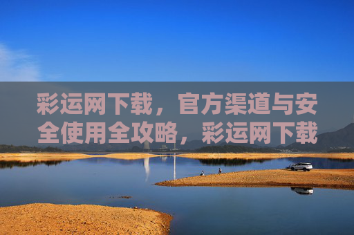 彩运网下载，官方渠道与安全使用全攻略，彩运网下载官方渠道与安全使用全攻略
