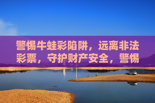 警惕牛蛙彩陷阱，远离非法彩票，守护财产安全，警惕牛蛙彩非法彩票陷阱，守护财产安全
