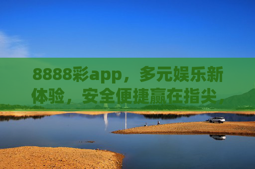 8888彩app，多元娱乐新体验，安全便捷赢在指尖，8888彩app，多元娱乐新体验，安全便捷赢在指尖