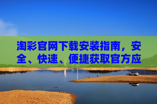 淘彩官网下载安装指南，安全、快速、便捷获取官方应用，淘彩官网下载安装指南，安全快速便捷获取官方应用