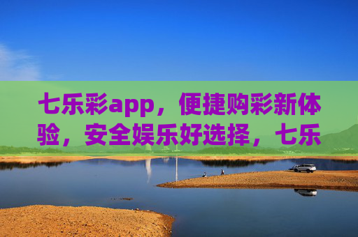 七乐彩app，便捷购彩新体验，安全娱乐好选择，七乐彩app，便捷购彩，安全娱乐之选