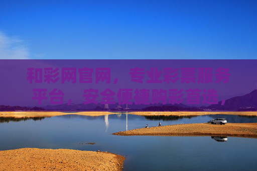和彩网官网，专业彩票服务平台，安全便捷购彩首选，和彩网官网，专业安全便捷的购彩首选服务平台