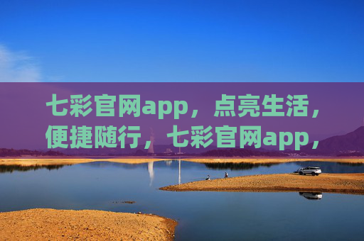 七彩官网app，点亮生活，便捷随行，七彩官网app，点亮生活，便捷随行