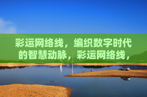 彩运网络线,编织数字时代的智慧动脉,彩运网络线,编织数字时代的智慧动脉 彩运网络线,编织数字时代的智慧动脉,彩运网络线,编织数字时代的智慧动脉