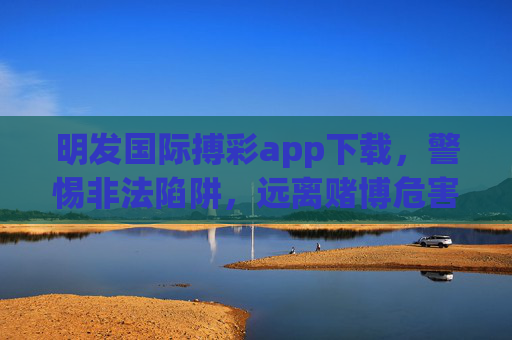 明发国际搏彩app下载,警惕非法陷阱,远离赌博危害,明发国际搏彩app,警惕非法陷阱,远离赌博危害 明发国际搏彩app下载,警惕非法陷阱,远离赌博危害,明发国际搏彩app,警惕非法陷阱,远离赌博危害