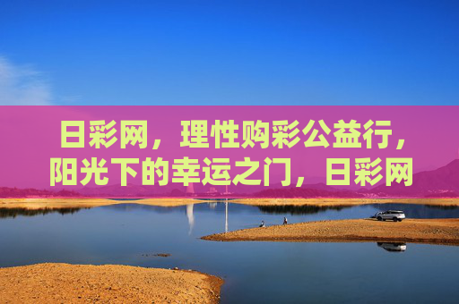 日彩网，理性购彩公益行，阳光下的幸运之门，日彩网，理性购彩公益行，阳光幸运之门
