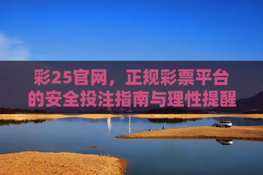 彩25官网，正规彩票平台的安全投注指南与理性提醒，彩25官网正规平台，安全投注指南与理性提醒