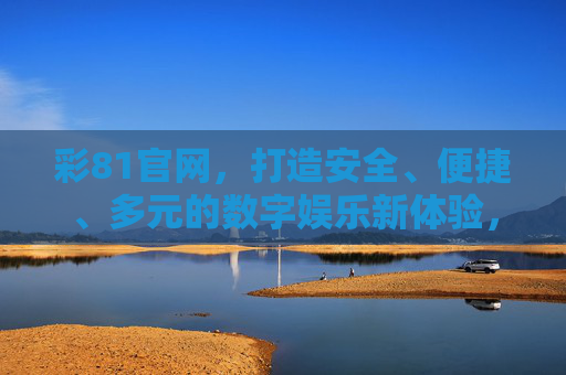 彩81官网，打造安全、便捷、多元的数字娱乐新体验，彩81官网，安全便捷多元的数字娱乐新体验