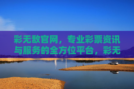 彩无敌官网，专业彩票资讯与服务的全方位平台，彩无敌官网，专业彩票资讯与服务的全方位平台