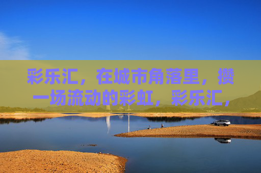 彩乐汇，在城市角落里，攒一场流动的彩虹，彩乐汇，在城市角落攒流动彩虹