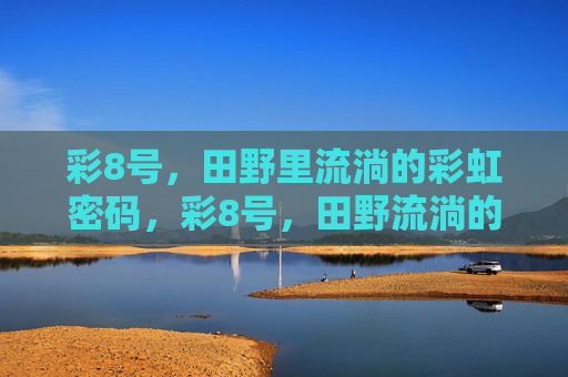 彩8号，田野里流淌的彩虹密码，彩8号，田野流淌的彩虹密码