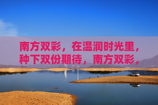 南方双彩，在温润时光里，种下双份期待，南方双彩，温润时光种下双份期待