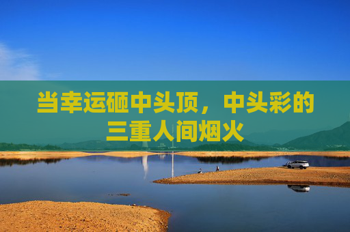 当幸运砸中头顶，中头彩的三重人间烟火