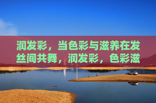 润发彩，当色彩与滋养在发丝间共舞，润发彩，色彩滋养，发丝共舞