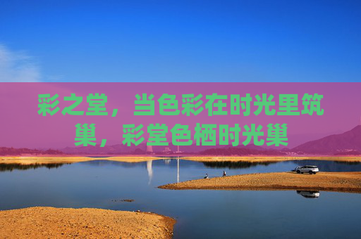 彩之堂，当色彩在时光里筑巢，彩堂色栖时光巢