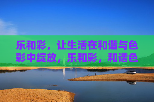 乐和彩，让生活在和谐与色彩中绽放，乐和彩，和谐色彩绽放生活