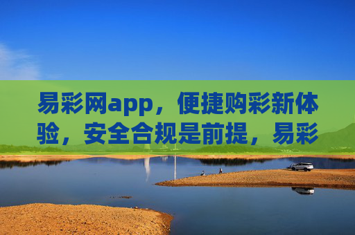 易彩网app，便捷购彩新体验，安全合规是前提，易彩网app，便捷购彩新体验，安全合规是前提