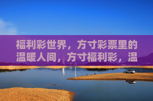 福利彩世界，方寸彩票里的温暖人间，方寸福利彩，温暖人间情
