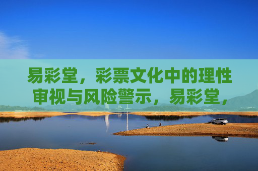 易彩堂，彩票文化中的理性审视与风险警示，易彩堂，彩票文化中的理性审视与风险警示